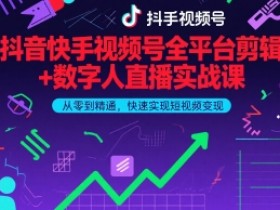 抖音快手视频号全平台剪辑+数字人直播实战课,从零到精通,快速实现短视频变现(更新10月)