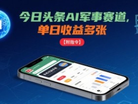今日头条AI军事赛道,单日收益多张 ,手机可做【附指令】
