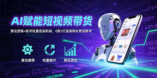 (15563期)AI赋能短视频带货:算法逻辑+账号权重底层机制,0到1打造高转化带货账号