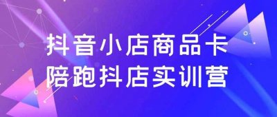 新媒体运营抖音小店商品卡陪跑抖店实训营