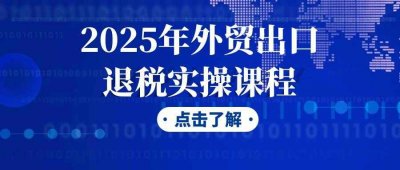 长点知识2025年外贸出口退税实操课程