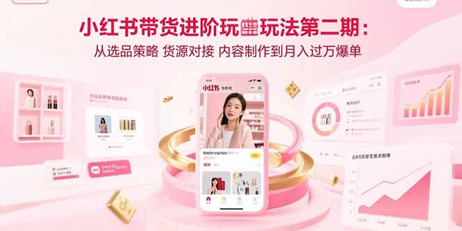 (15719期)小红书带货进阶玩法第二期:从选品策略 货源对接 内容制作到月入过万爆单