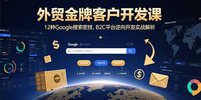 (15724期)外贸金牌客户开发课,12种Google搜索密技,B2C平台逆向开发实战解析