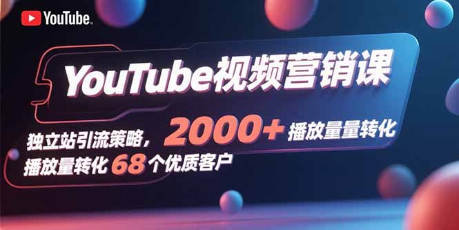 (15740期)YouTube视频营销课,独立站引流策略,2000+播放量转化68个优质客户