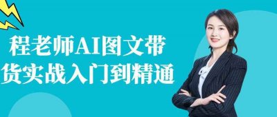 新媒体运营程老师AI图文带货实战入门到精通