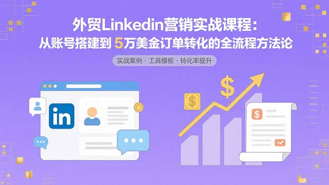 (15766期)外贸LinkedIn营销实战课程:从账号搭建到5万美金订单转化的全流程方法论