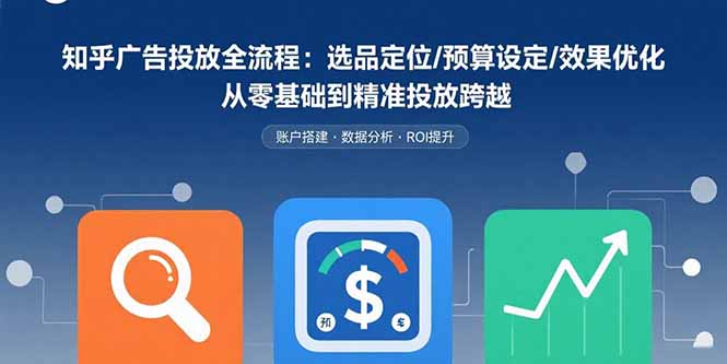 (15774期)知乎广告投放全流程:选品定位/预算设定/效果优化 从零基础到精准投放跨越