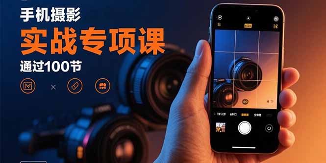 (15867期)手机摄影实战专项课:通过100节实操课程实现从入门到精通的技能进阶