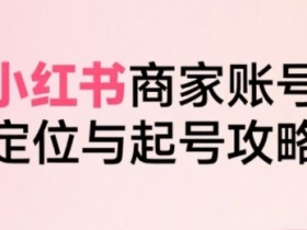 小红书电商全链路实战从定位到爆单,系统拆解小红书商家起号全流程