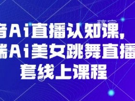 抖音Ai直播认知课,手机端Ai美女跳舞直播全套线上课程
