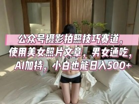公众号摄影拍照技巧赛道,使用美女照片文章,男女通吃,AI加持,小白也能日入5张