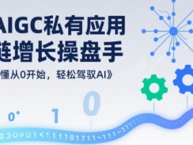 AIGC私有化应用全链增长操盘手,浅显易懂从0开始,轻松驾驭AI