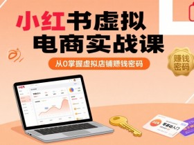 小红书虚拟电商实战课,从0掌握虚拟店铺賺钱密码(更新)