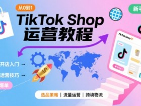 TikTok Shop从0到1运营教程,TikTok跨境电商新手必学课程
