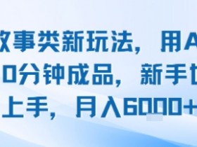 头条故事类新玩法,用AI写故事,10分钟成品,新手也能快速上手,月入6k+