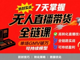 无人直播带货全链防封实战课,7天掌握高转化直播技术,实现单场GMV破万可持续模型