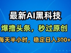 最新AI黑科技软件撸头条搬运,无需任何指令,秒过原创,每天半小时,稳定日入3张【揭秘】