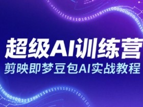 超级AI训练营,剪映即梦豆包AI实战教程