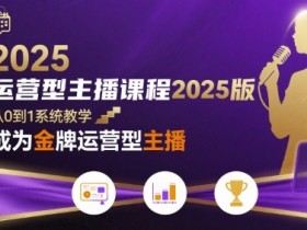 运营型主播课程2025版,从0到1教你成为金牌运营型主播
