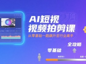 AI短视频拍剪课,全攻略到精通,带你从零基础一路飙升至行业高手