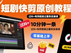 短剧快剪原创教程,10分钟一条,过抖+有同框能过薯条实操课