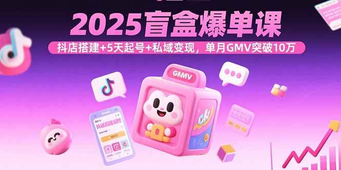 (15922期)2025盲盒爆单课,抖店搭建+5天起号+私域变现,单月GMV突破10万