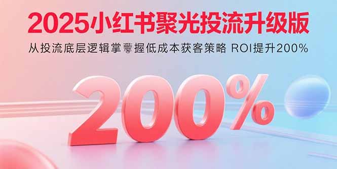 (15942期)2025小红书聚光投流升级版 从投流底层逻辑掌握低成本获客策略 ROI提升200%