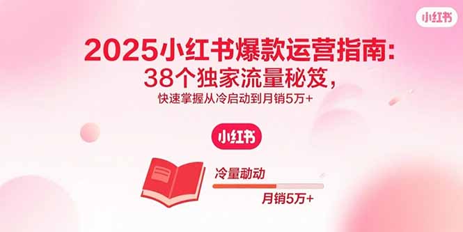 (15946期)2025小红书爆款运营指南:38个独家流量秘笈,快速掌握从冷启动到月销5万+