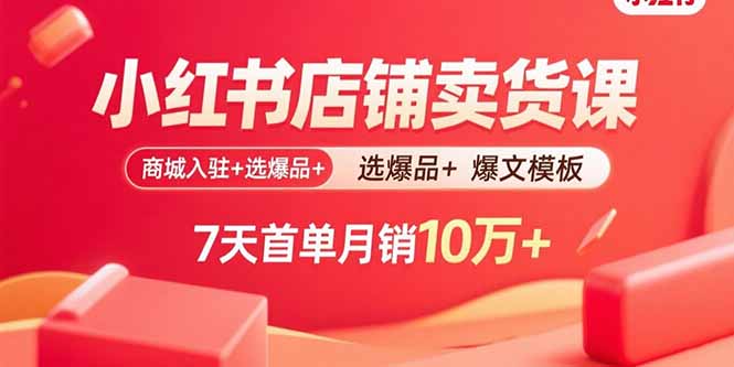 (15955期)小红书店铺卖货课:商城入驻+选爆品+爆文模板,7天首单月销10万+