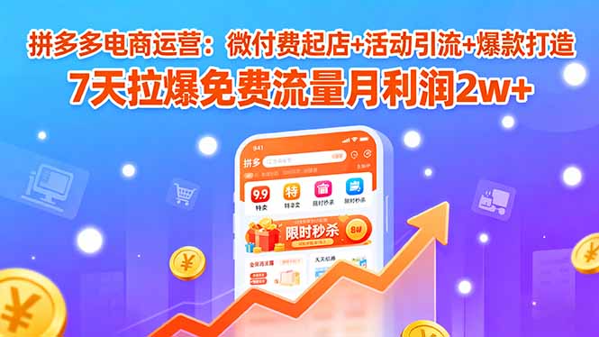 (15960期)拼多多电商运营:微付费起店+活动引流+爆款打造 7天拉爆免费流量月利润2w+