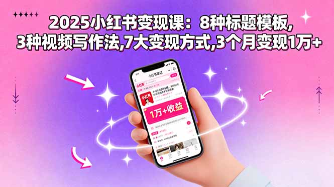 (15993期)2025小红书变现课:8种标题模板,3种视频写作法,7大变现方式,3个月变现1万+