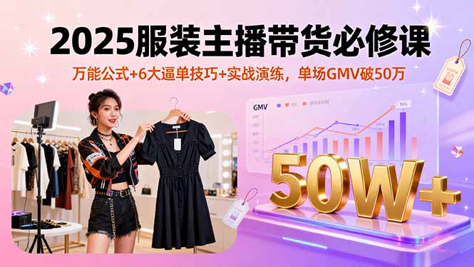 (16001期)2025服装主播带货必修课,万能公式+6大逼单技巧+实战演练,单场GMV破50万