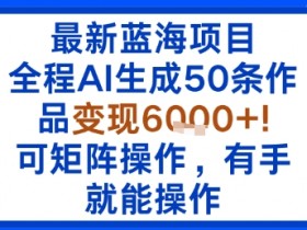 最新蓝海项目:全程AI生成50条作品变现6k+,可矩阵操作,有手就能操作