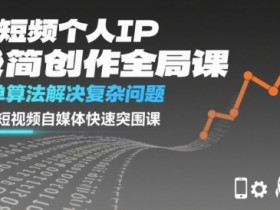 短视频个人IP极简创作全局课,简单算法解决复杂问题,一套短视频自媒体快速突围课