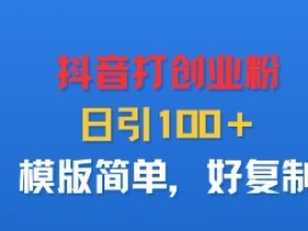 抖音打创业粉,日引100+,模版简单,好复制