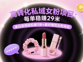 高转化私域女粉项目:每单稳賺29米,单日变现轻松破3张+最好做的女粉项目