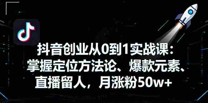 (16146期)抖音创业从0到1实战课:掌握定位方法论、爆款元素、直播留人,月涨粉50w+