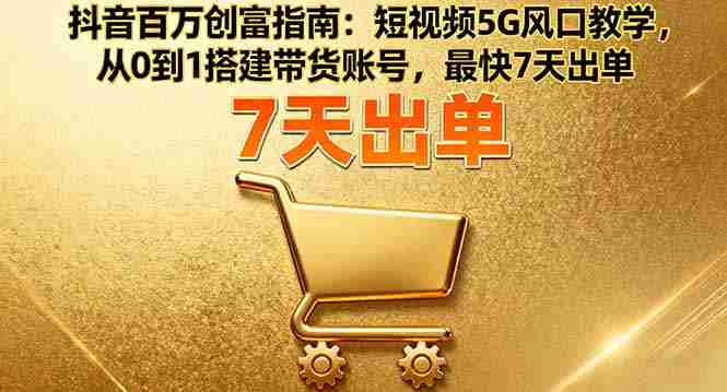 (16150期)抖音百万创富指南:短视频5G风口教学,从0到1搭建带货账号,最快7天出单