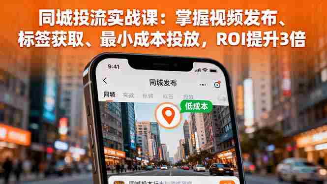 (16172期)同城投流实战课:掌握视频发布、标签获取、最小成本投放,ROI提升3倍