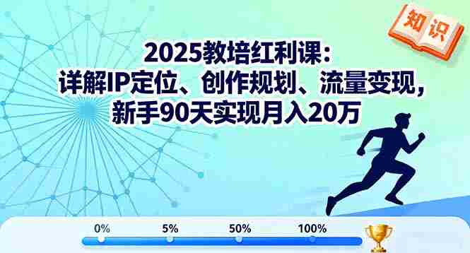(16178期)2025教培红利课:详解IP定位、创作规划、流量变现,新手90天实现月入20万