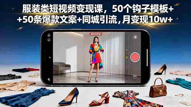 (16189期)服装类短视频变现课,50个钩子模板+50条爆款文案+同城引流,月变现10w+