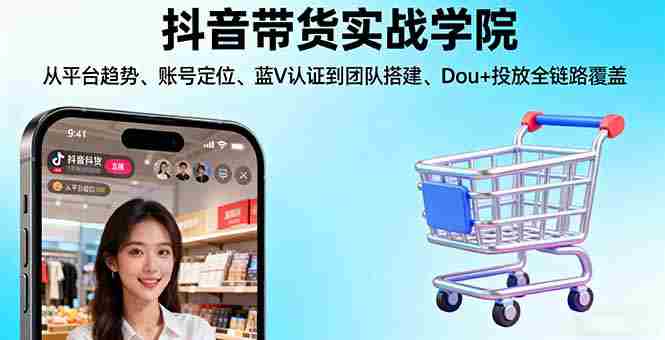 (16215期)抖音带货实战学院:从平台趋势/账号定位/蓝V认证到团队搭建/Dou+投放全链路