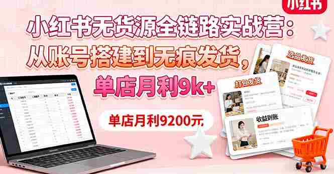 (16241期)小红书无货源全链路实战营:从账号搭建到无痕发货,单店月利9k+