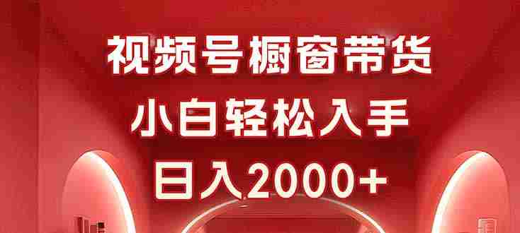 (16248期)视频号橱窗带货,小白轻松入手,日入2000+
