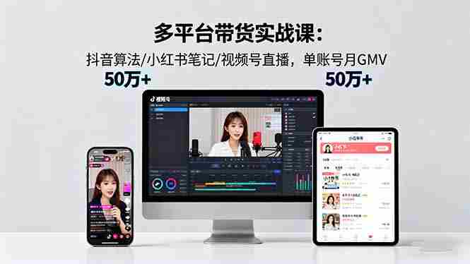 (16254期)多平台带货实战课18.0:抖音算法/小红书笔记/视频号直播,单账号月GMV50w+