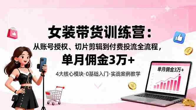 (16270期)女装带货特训营:从账号授权、切片剪辑到付费投流全流程,单月佣金3万+