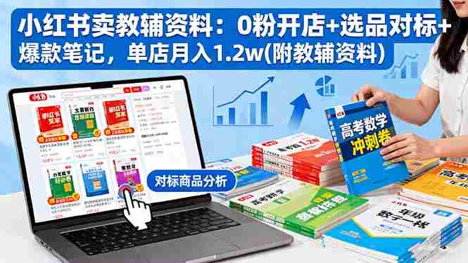 (16331期)小红书卖教辅资料:0粉开店+选品对标+爆款笔记,单店月入1.2w(附教辅资料)
