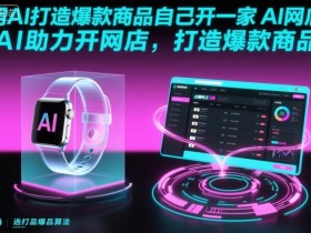用AI打造爆款商品自己开一家AI网店,AI助力开网店,打造爆款商品