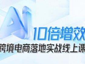 跨境电商10倍增效,跨境电商AI落地实战线上课