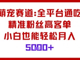 萌宠赛道,全平台通吃,精准粉丝高客单,小白也能轻松月入5k